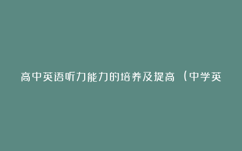 高中英语听力能力的培养及提高 (中学英语教学论文)