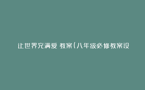 《让世界充满爱》教案(八年级必修教案设计)