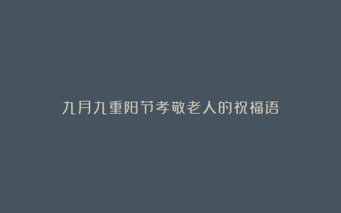 九月九重阳节孝敬老人的祝福语