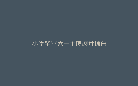 小学毕业六一主持词开场白