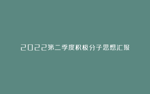 2022第二季度积极分子思想汇报