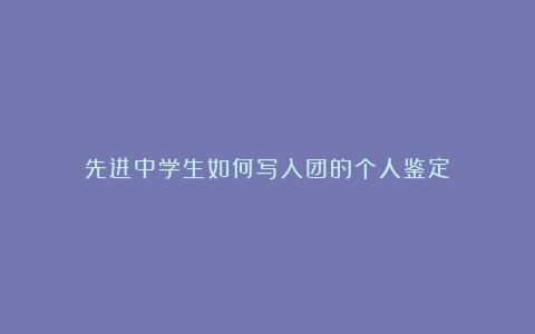 先进中学生如何写入团的个人鉴定