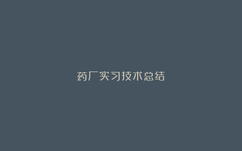 药厂实习技术总结