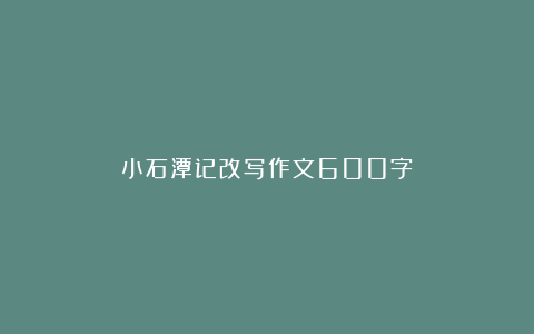 小石潭记改写作文600字