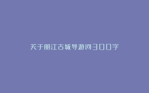 关于丽江古城导游词300字