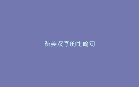 赞美汉字的比喻句