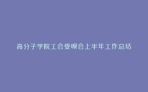 高分子学院工会委员会上半年工作总结