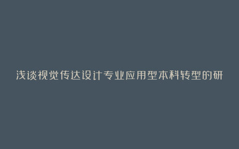 浅谈视觉传达设计专业应用型本科转型的研究论文