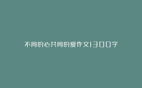 不同的心共同的爱作文1300字