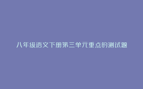 八年级语文下册第三单元重点的测试题