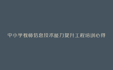 中小学教师信息技术能力提升工程培训心得