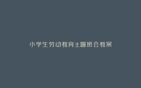 小学生劳动教育主题班会教案