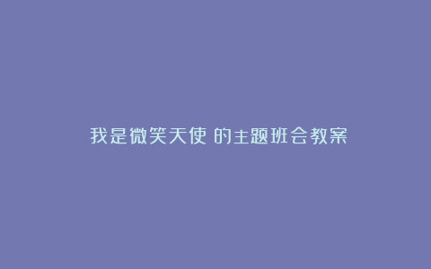 《我是微笑天使》的主题班会教案