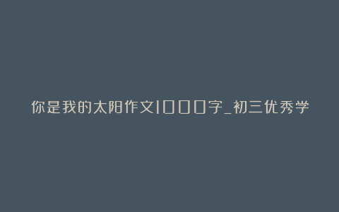 你是我的太阳作文1000字_初三优秀学生作文_初三作文