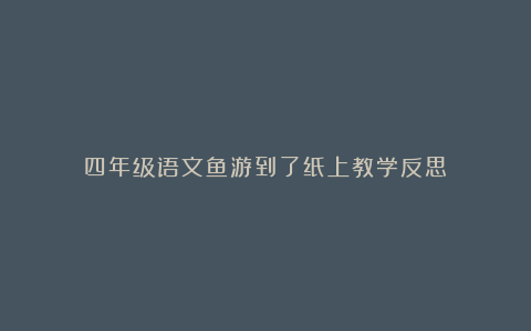 四年级语文鱼游到了纸上教学反思