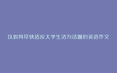 以如何尽快适应大学生活为话题的英语作文