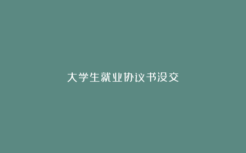 大学生就业协议书没交