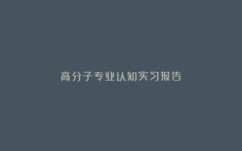 高分子专业认知实习报告