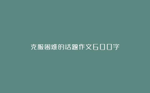 克服困难的话题作文600字