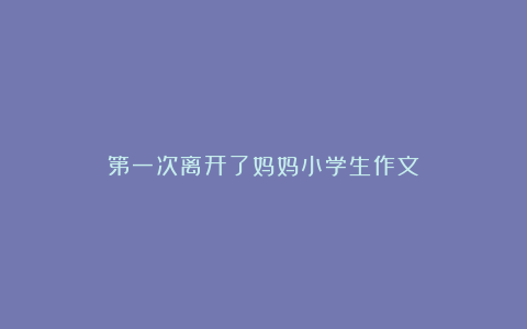 第一次离开了妈妈小学生作文