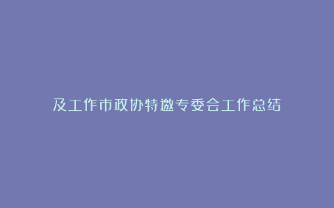 及工作市政协特邀专委会工作总结