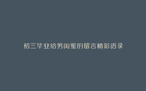 初三毕业给男闺蜜的留言精彩语录