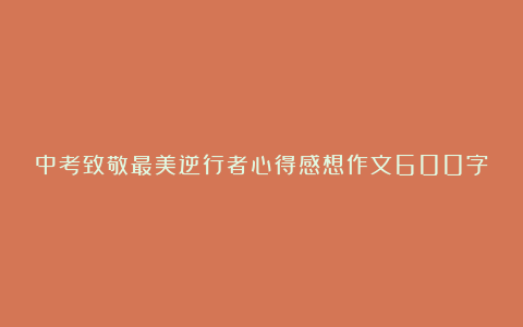 中考致敬最美逆行者心得感想作文600字