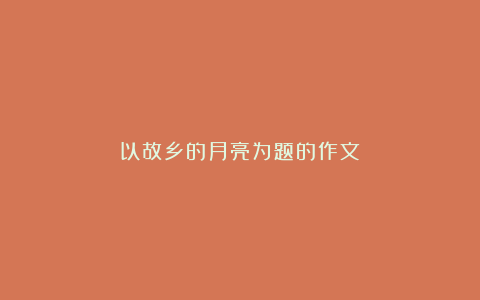 以故乡的月亮为题的作文