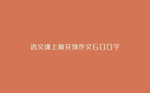 语文课上做花馍作文600字