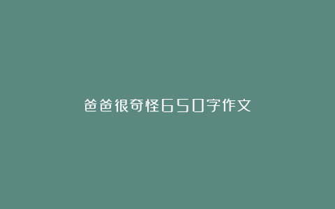 爸爸很奇怪650字作文