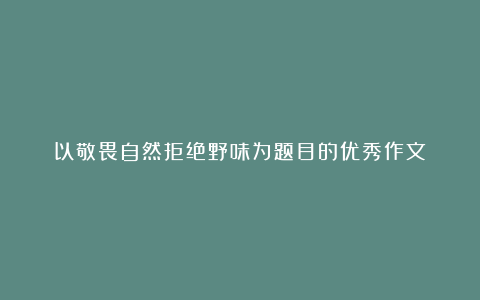 以敬畏自然拒绝野味为题目的优秀作文