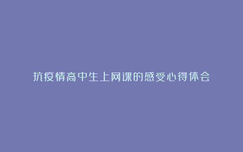 抗疫情高中生上网课的感受心得体会