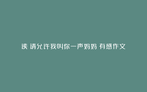 读《请允许我叫你一声妈妈》有感作文