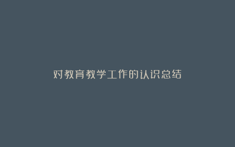 对教育教学工作的认识总结