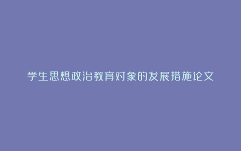 学生思想政治教育对象的发展措施论文