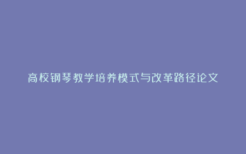 高校钢琴教学培养模式与改革路径论文