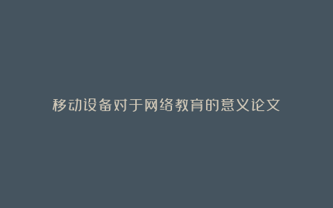 移动设备对于网络教育的意义论文