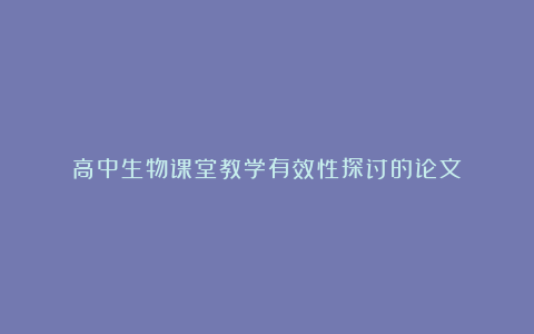 高中生物课堂教学有效性探讨的论文