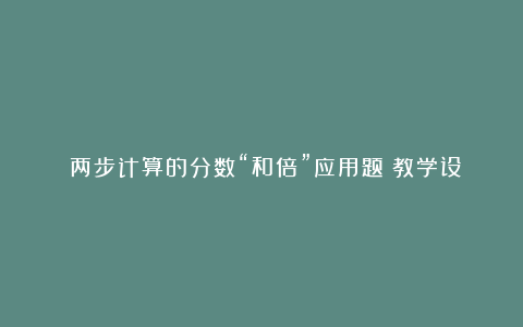 《两步计算的分数“和倍”应用题》教学设计和教学反思