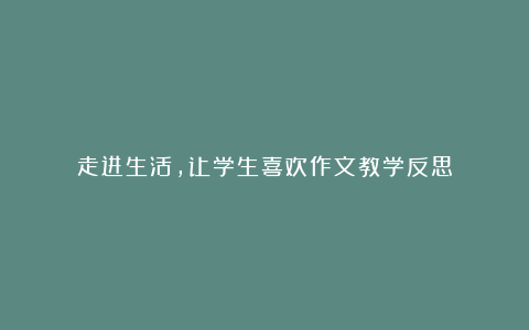 走进生活,让学生喜欢作文教学反思