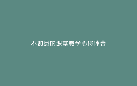 不如意的课堂教学心得体会