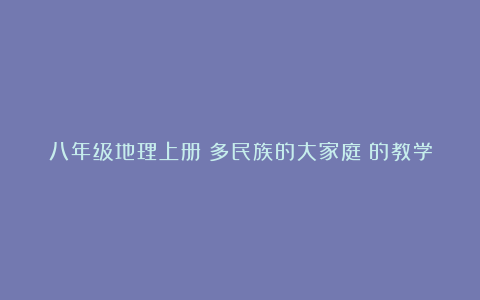 八年级地理上册《多民族的大家庭》的教学反思