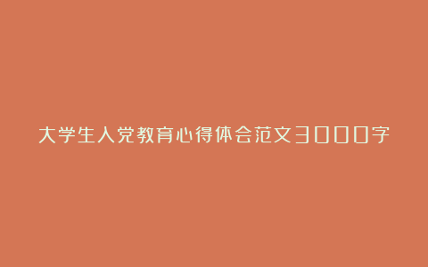 大学生入党教育心得体会范文3000字