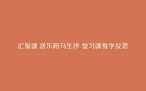 汇报课《送东阳马生序》复习课教学反思