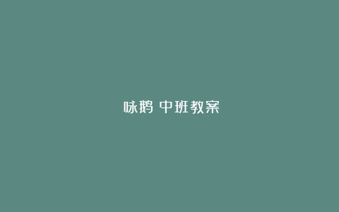 《咏鹅》中班教案