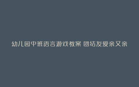 幼儿园中班语言游戏教案《团结友爱亲又亲》含反思