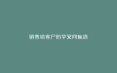 销售给客户的早安问候语