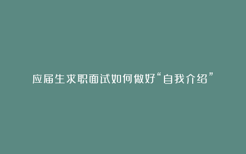 应届生求职面试如何做好“自我介绍”？