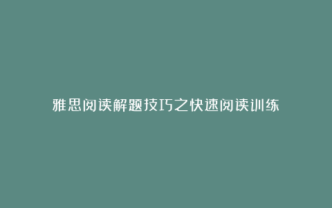 雅思阅读解题技巧之快速阅读训练