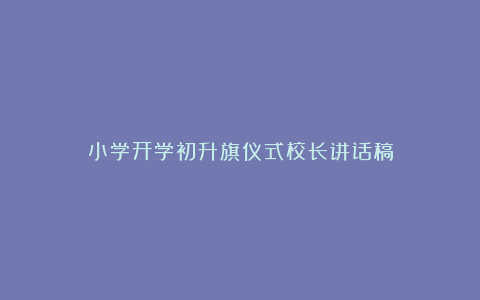 小学开学初升旗仪式校长讲话稿